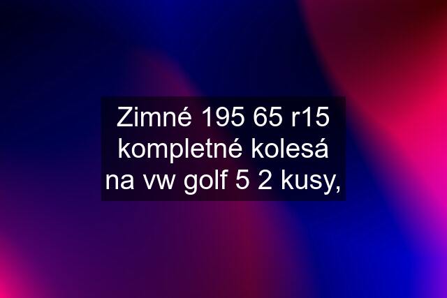 Zimné 195 65 r15 kompletné kolesá na vw golf 5 2 kusy,
