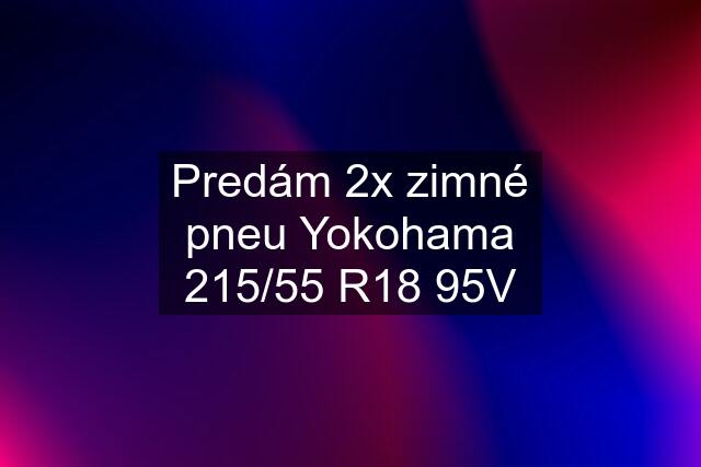 Predám 2x zimné pneu Yokohama 215/55 R18 95V