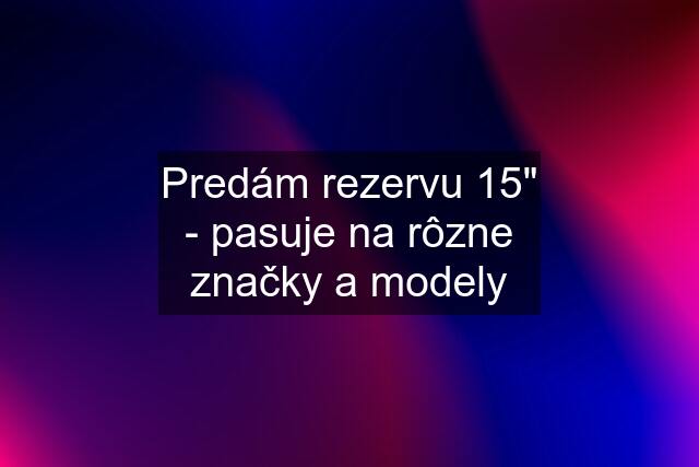 Predám rezervu 15" - pasuje na rôzne značky a modely