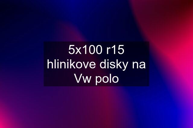 5x100 r15 hlinikove disky na Vw polo