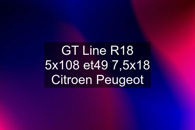 GT Line R18 5x108 et49 7,5x18 Citroen Peugeot