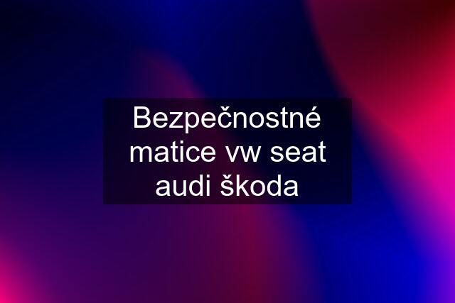 Bezpečnostné matice vw seat audi škoda