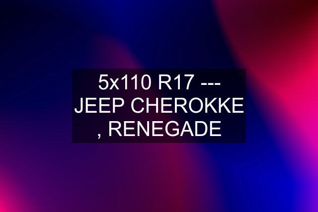 5x110 R17 --- JEEP CHEROKKE , RENEGADE