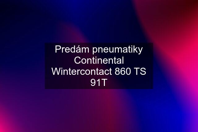 Predám pneumatiky Continental Wintercontact 860 TS 91T