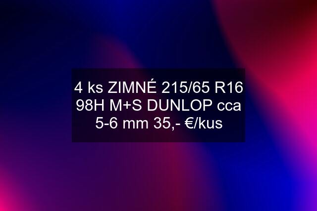 4 ks ZIMNÉ 215/65 R16 98H M+S DUNLOP cca 5-6 mm 35,- €/kus