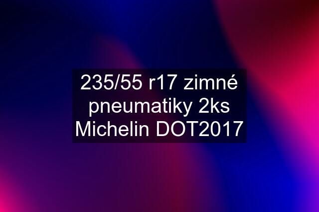 235/55 r17 zimné pneumatiky 2ks Michelin DOT2017