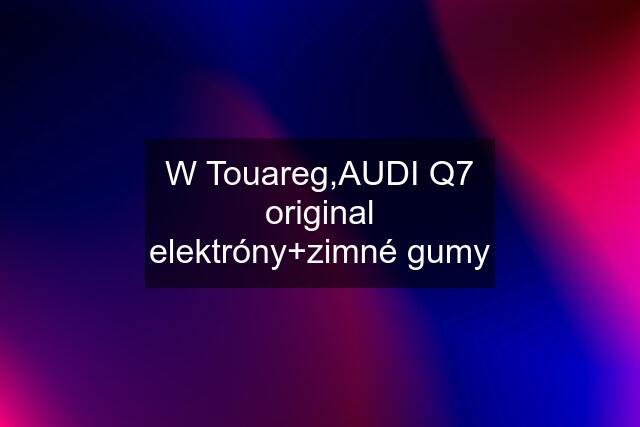 W Touareg,AUDI Q7 original elektróny+zimné gumy