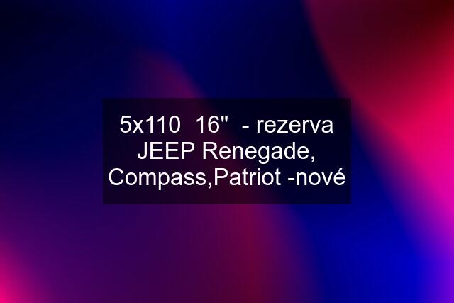 5x110  16"  - rezerva JEEP Renegade, Compass,Patriot -nové