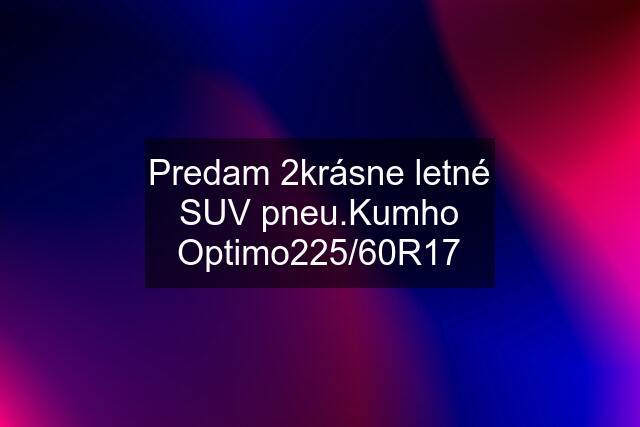 Predam 2krásne letné SUV pneu.Kumho Optimo225/60R17