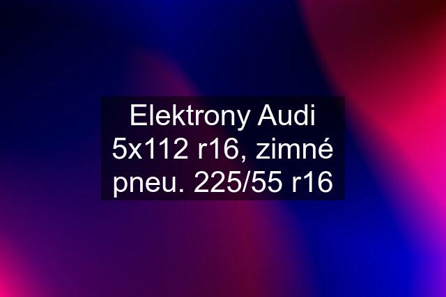 Elektrony Audi 5x112 r16, zimné pneu. 225/55 r16