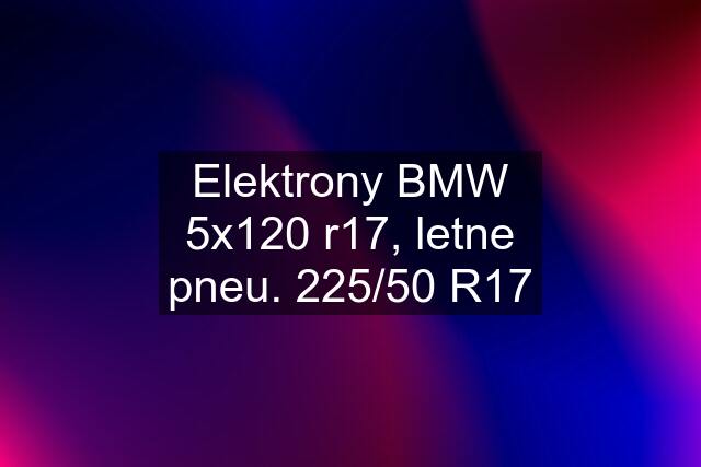 Elektrony BMW 5x120 r17, letne pneu. 225/50 R17