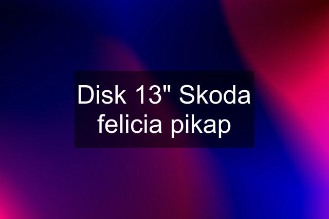 Disk 13" Skoda felicia pikap