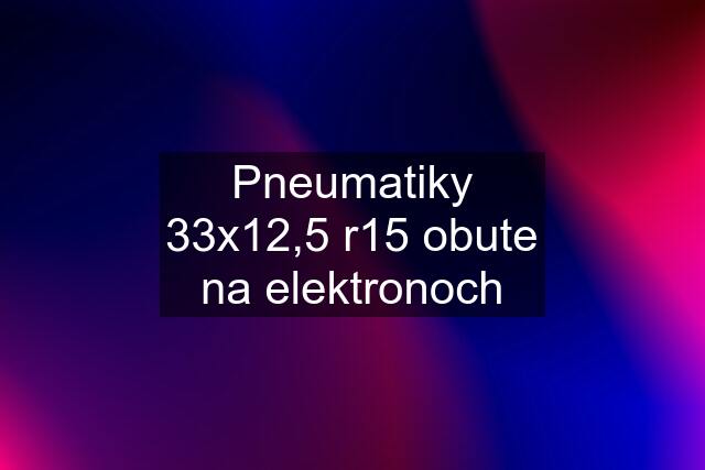 Pneumatiky 33x12,5 r15 obute na elektronoch