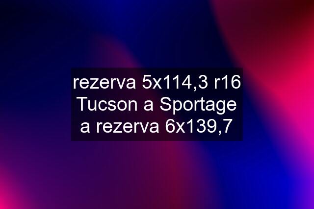 rezerva 5x114,3 r16 Tucson a Sportage a rezerva 6x139,7