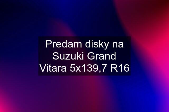 Predam disky na Suzuki Grand Vitara 5x139,7 R16