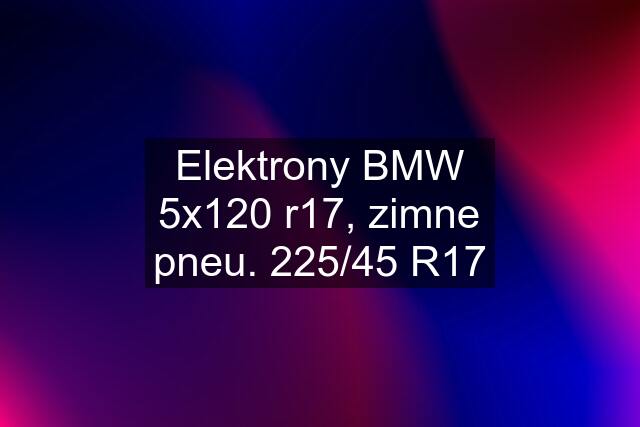 Elektrony BMW 5x120 r17, zimne pneu. 225/45 R17