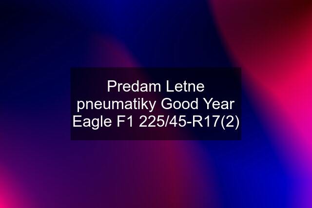 Predam Letne pneumatiky Good Year Eagle F1 225/45-R17(2)