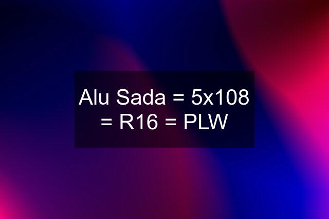 Alu Sada = 5x108 = R16 = PLW