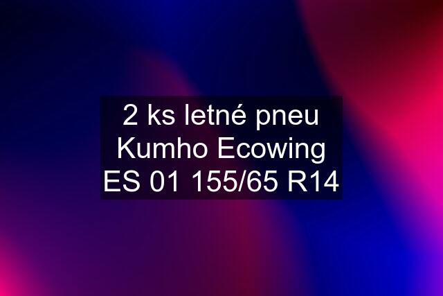 2 ks letné pneu Kumho Ecowing ES 01 155/65 R14