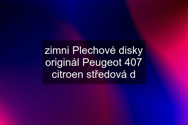 zimni Plechové disky originál Peugeot 407 citroen středová d