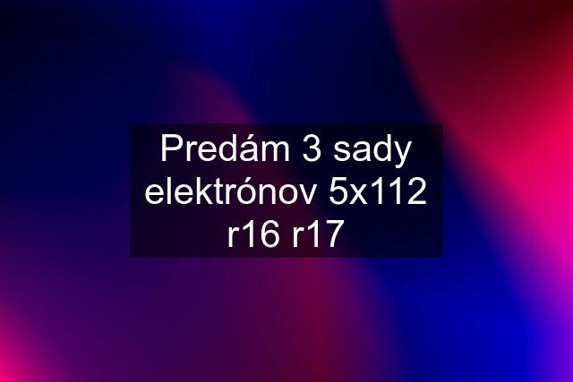 Predám 3 sady elektrónov 5x112 r16 r17