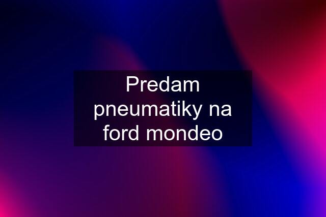 Predam pneumatiky na ford mondeo