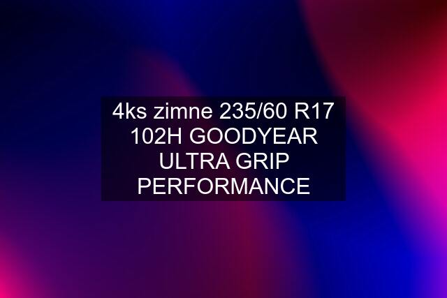 4ks zimne 235/60 R17 102H GOODYEAR ULTRA GRIP PERFORMANCE