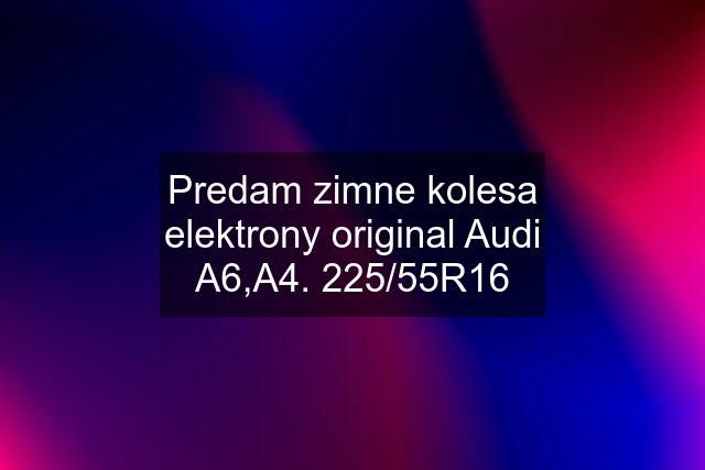 Predam zimne kolesa elektrony original Audi A6,A4. 225/55R16