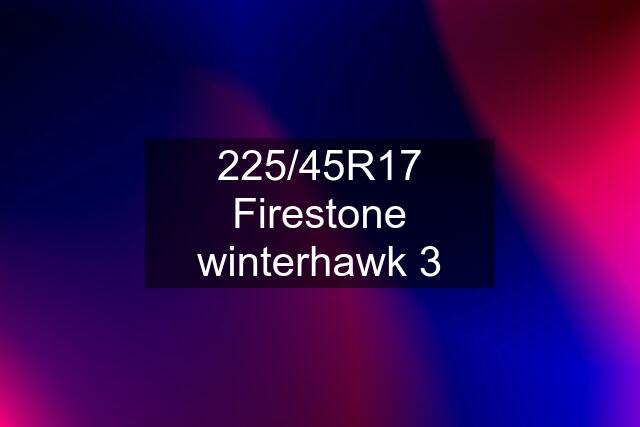 225/45R17 Firestone winterhawk 3