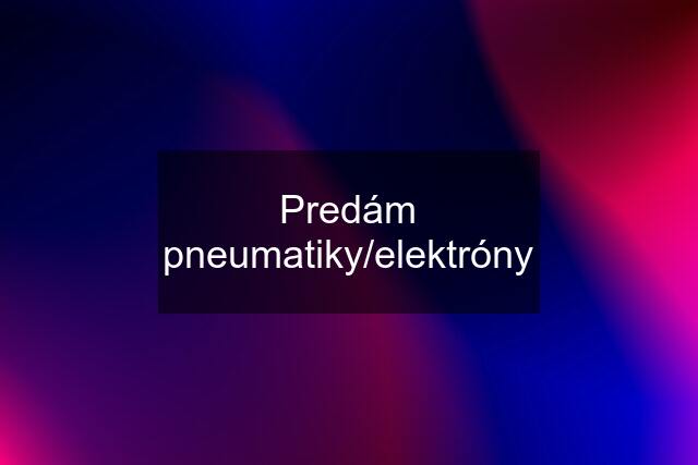 Predám pneumatiky/elektróny