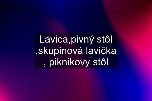 Lavica,pivný stôl ,skupinová lavička , piknikovy stôl