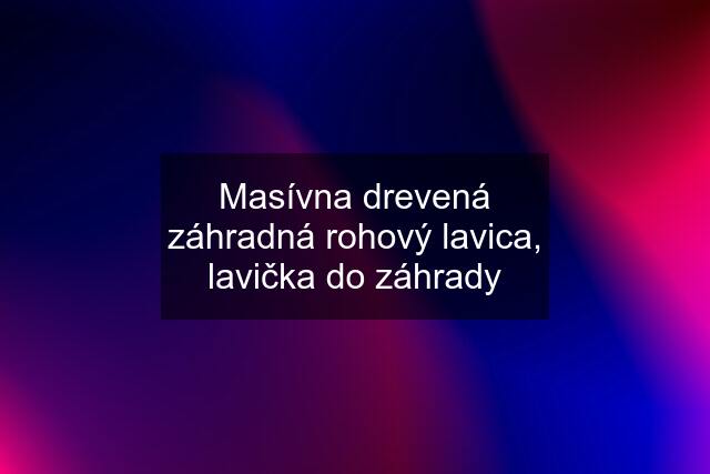 Masívna drevená záhradná rohový lavica, lavička do záhrady