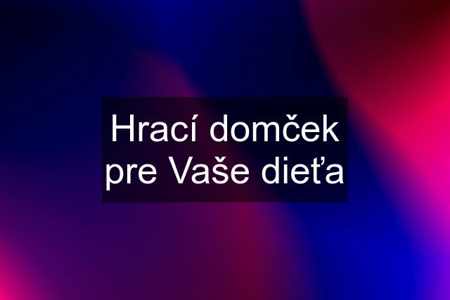 Hrací domček pre Vaše dieťa