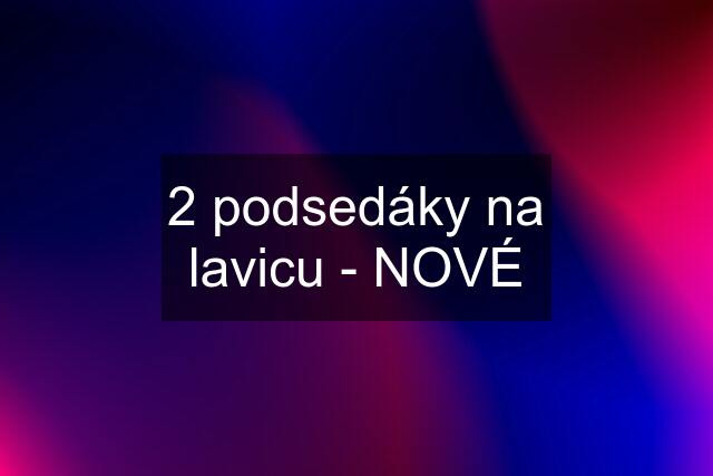 2 podsedáky na lavicu - NOVÉ