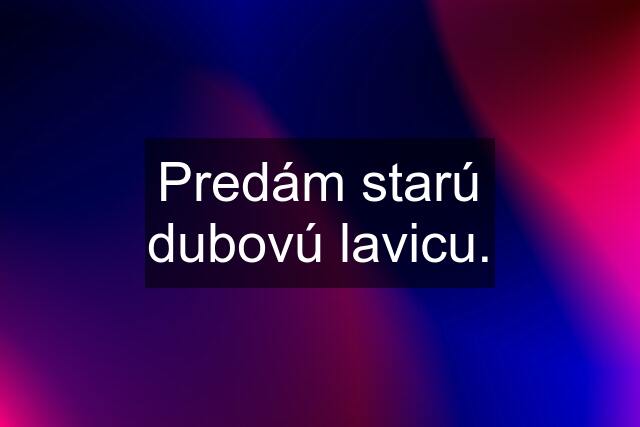 Predám starú dubovú lavicu.