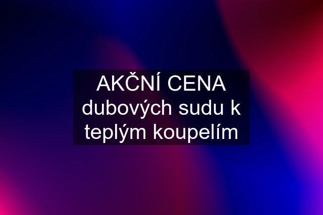 AKČNÍ CENA dubových sudu k teplým koupelím