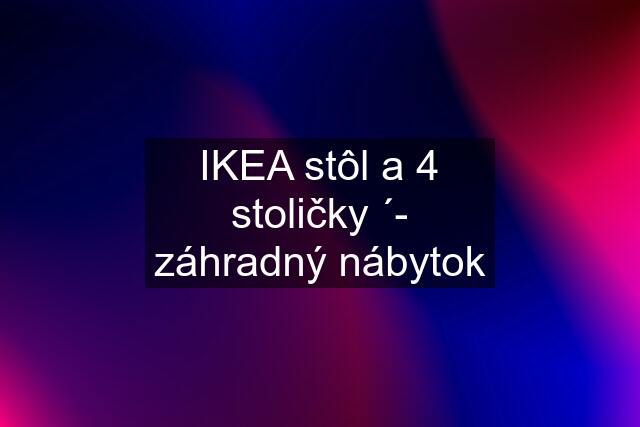 IKEA stôl a 4 stoličky ´- záhradný nábytok