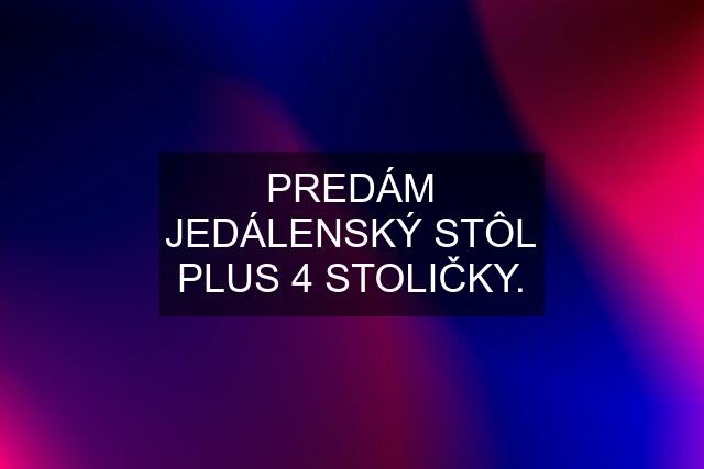 PREDÁM JEDÁLENSKÝ STÔL PLUS 4 STOLIČKY.