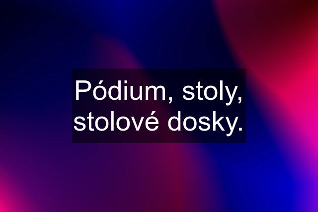 Pódium, stoly, stolové dosky.