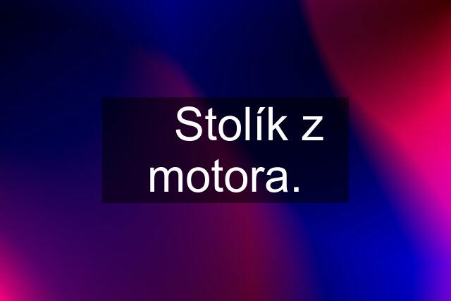 ✅ Stolík z motora.