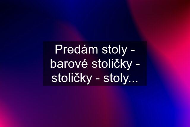 Predám stoly - barové stoličky - stoličky - stoly...