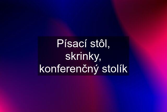 Písací stôl, skrinky, konferenčný stolík