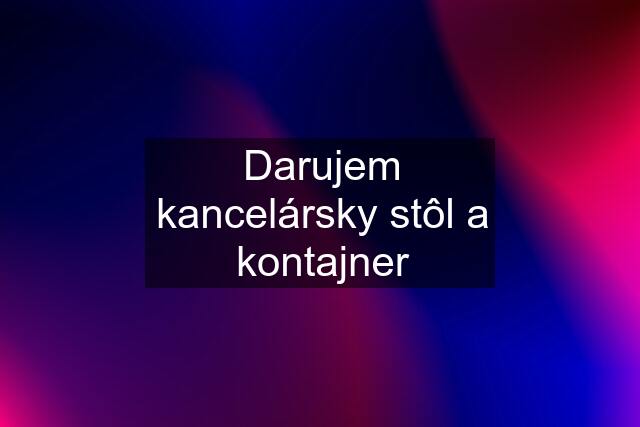 Darujem kancelársky stôl a kontajner