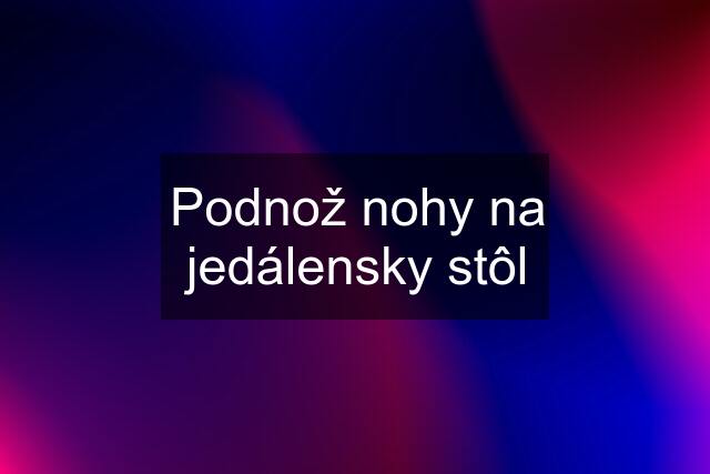 Podnož nohy na jedálensky stôl