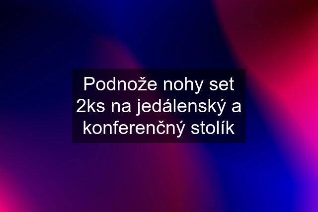 Podnože nohy set 2ks na jedálenský a konferenčný stolík