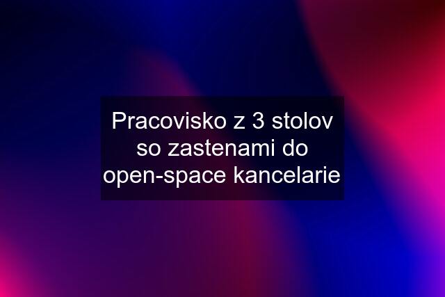 Pracovisko z 3 stolov so zastenami do open-space kancelarie