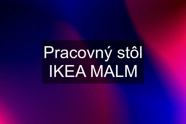 Pracovný stôl IKEA MALM