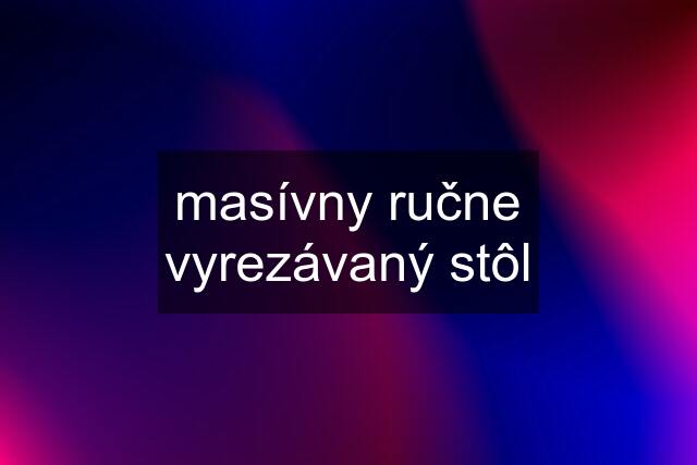 masívny ručne vyrezávaný stôl