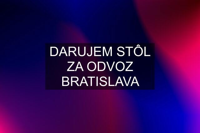 DARUJEM STÔL ZA ODVOZ BRATISLAVA