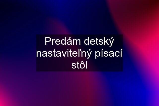 Predám detský nastaviteľný písací stôl